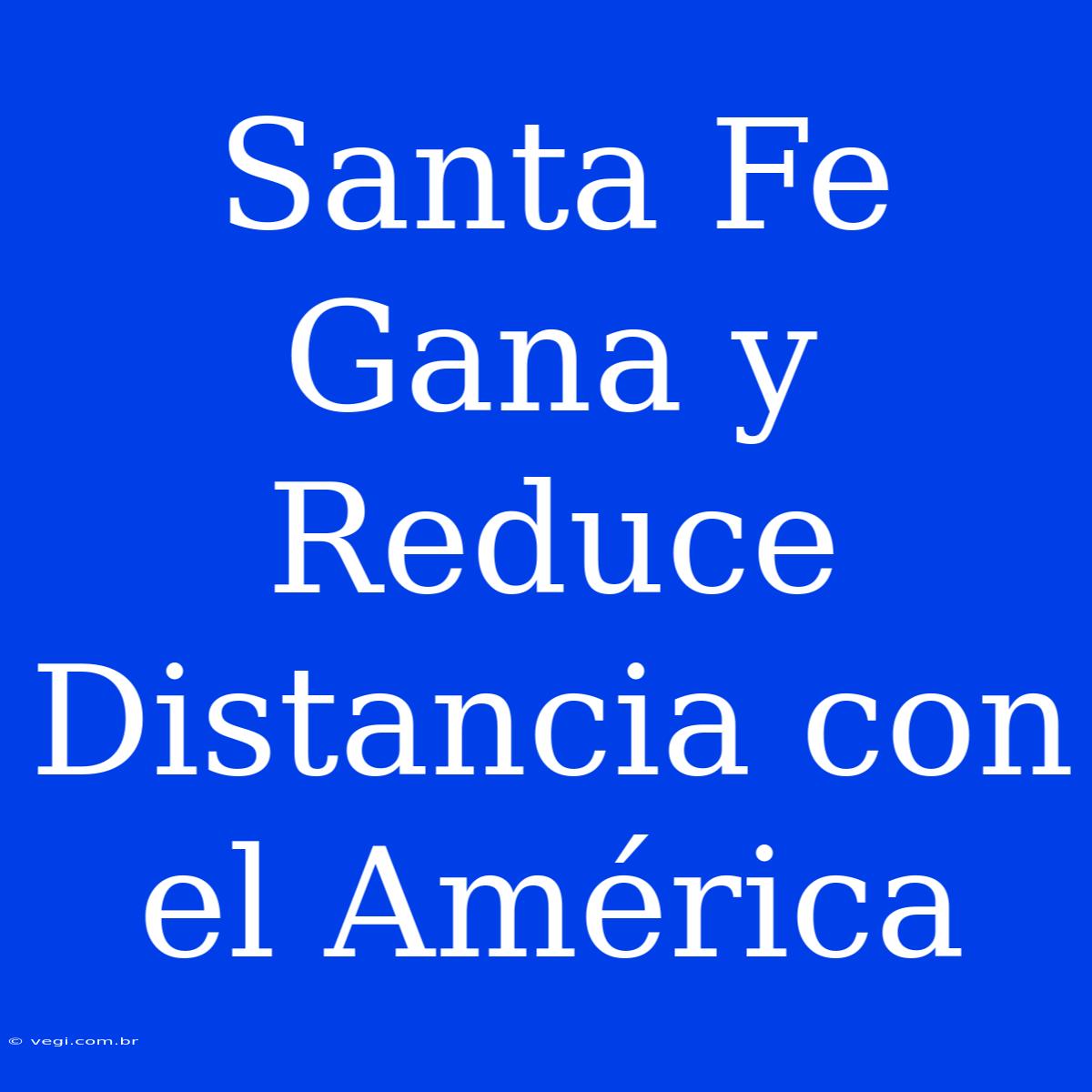 Santa Fe Gana Y Reduce Distancia Con El América