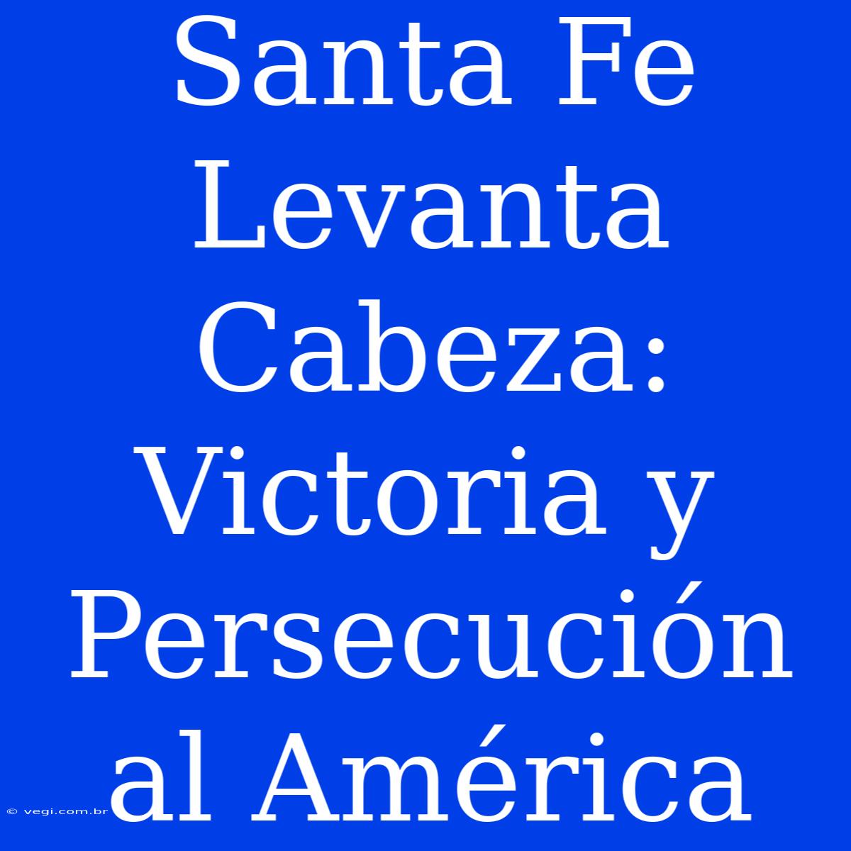 Santa Fe Levanta Cabeza: Victoria Y Persecución Al América