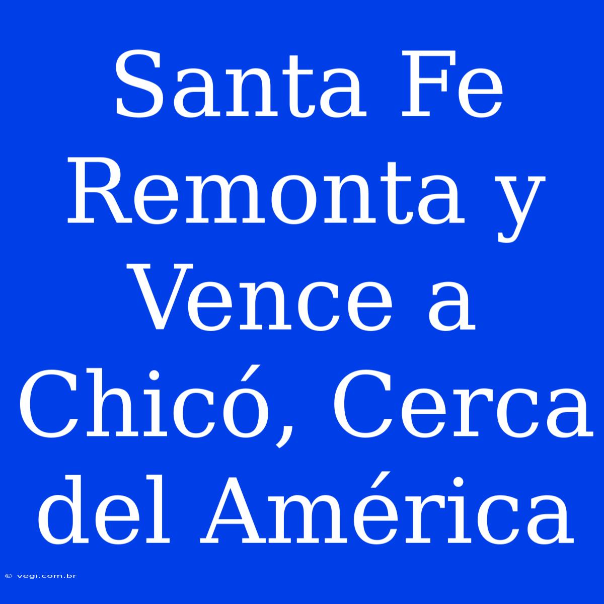 Santa Fe Remonta Y Vence A Chicó, Cerca Del América