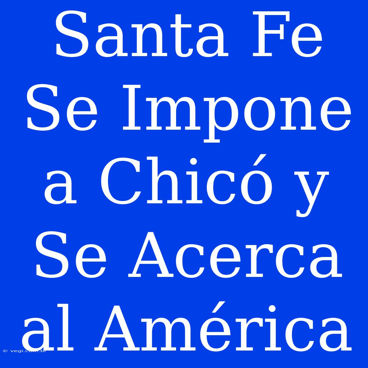 Santa Fe Se Impone A Chicó Y Se Acerca Al América