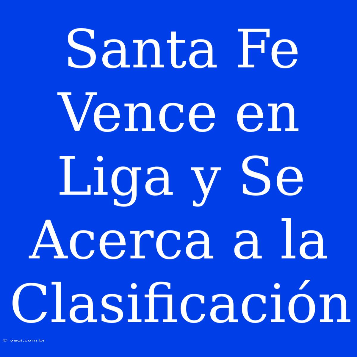 Santa Fe Vence En Liga Y Se Acerca A La Clasificación