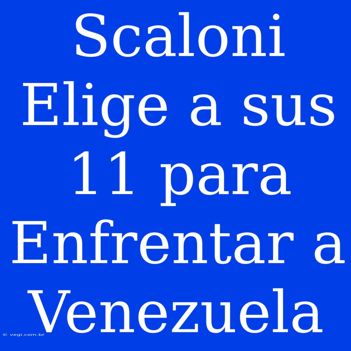 Scaloni Elige A Sus 11 Para Enfrentar A Venezuela