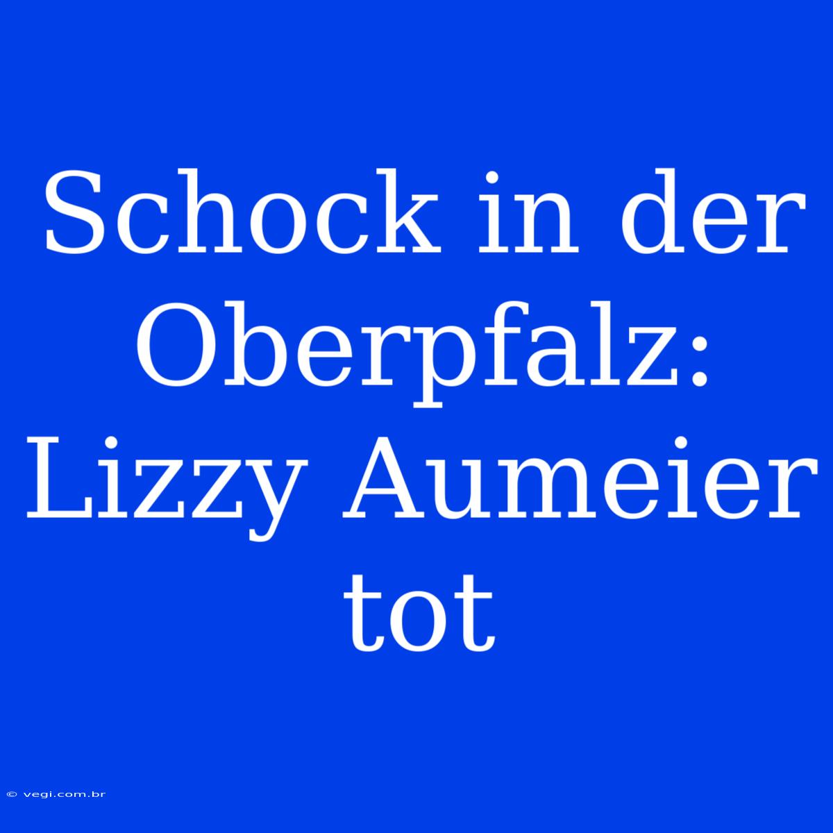 Schock In Der Oberpfalz: Lizzy Aumeier Tot