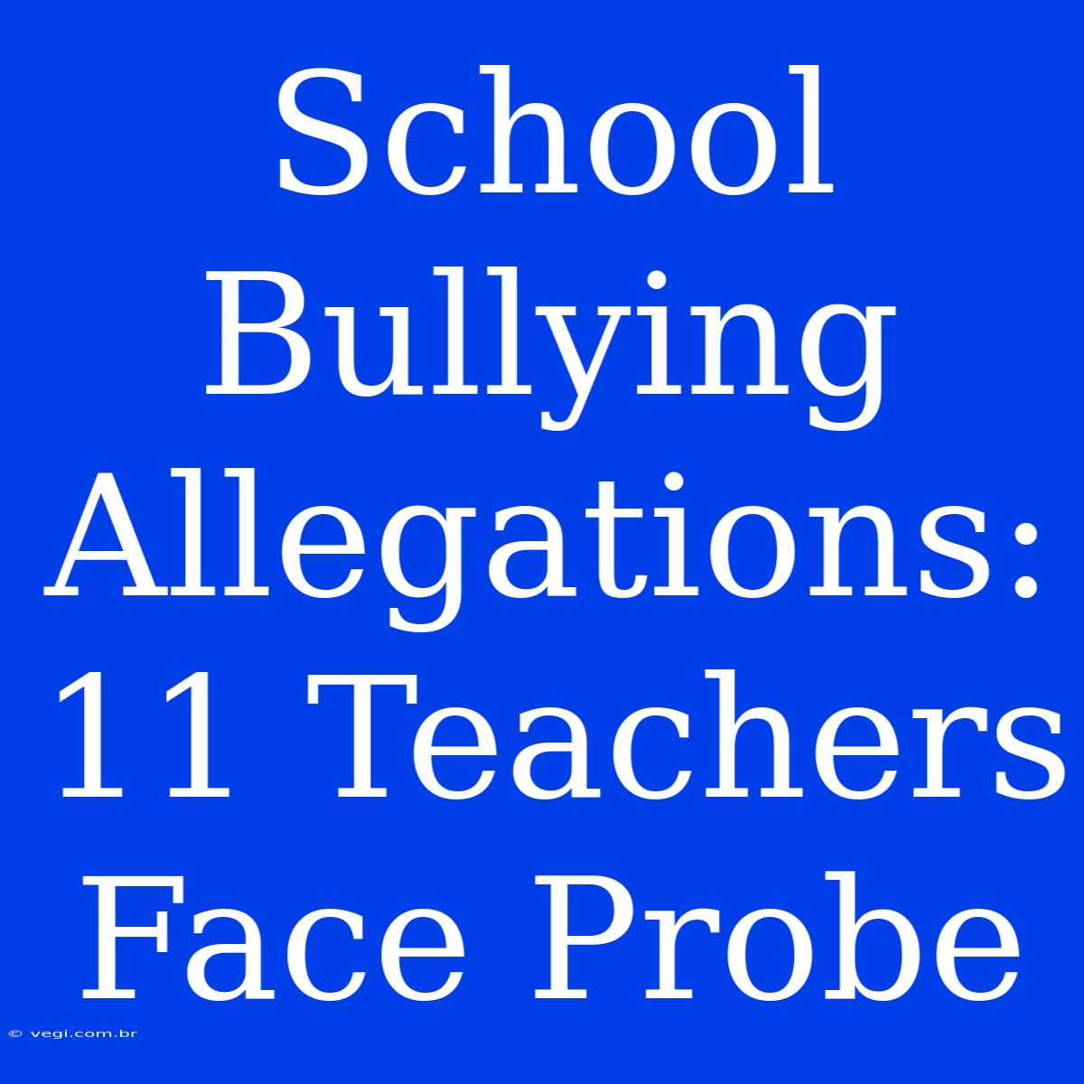 School Bullying Allegations: 11 Teachers Face Probe