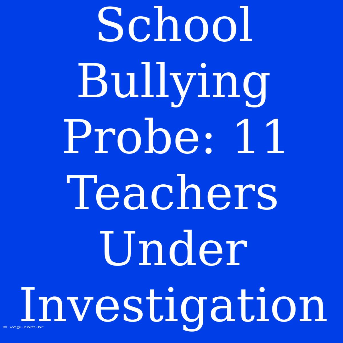 School Bullying Probe: 11 Teachers Under Investigation