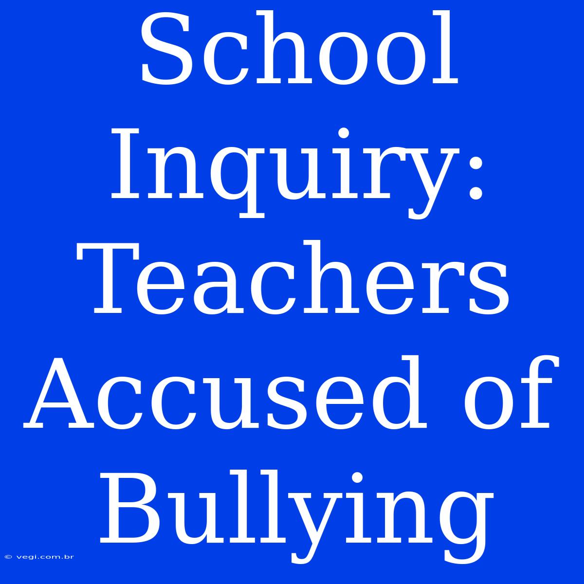 School Inquiry:  Teachers Accused Of Bullying 