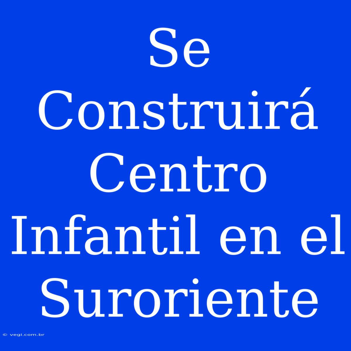 Se Construirá Centro Infantil En El Suroriente