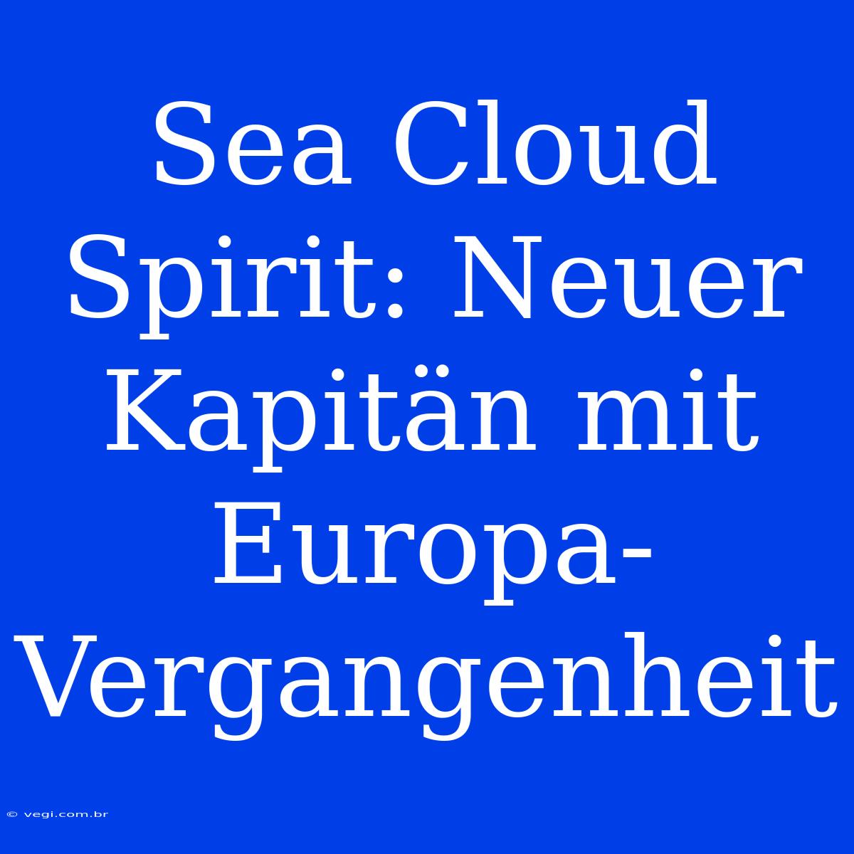 Sea Cloud Spirit: Neuer Kapitän Mit Europa-Vergangenheit