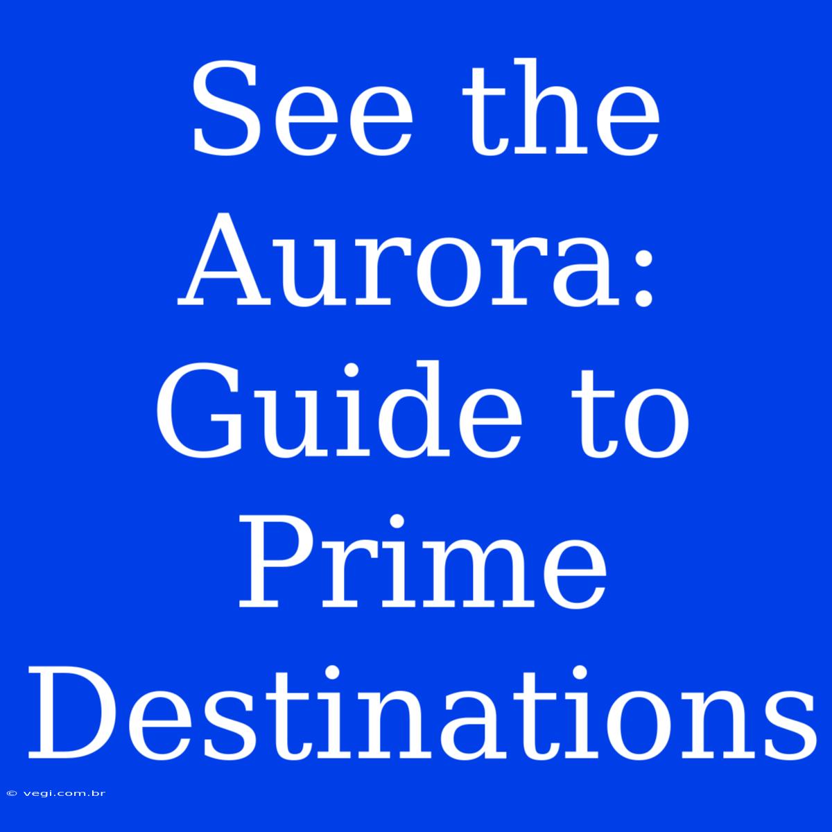 See The Aurora: Guide To Prime Destinations