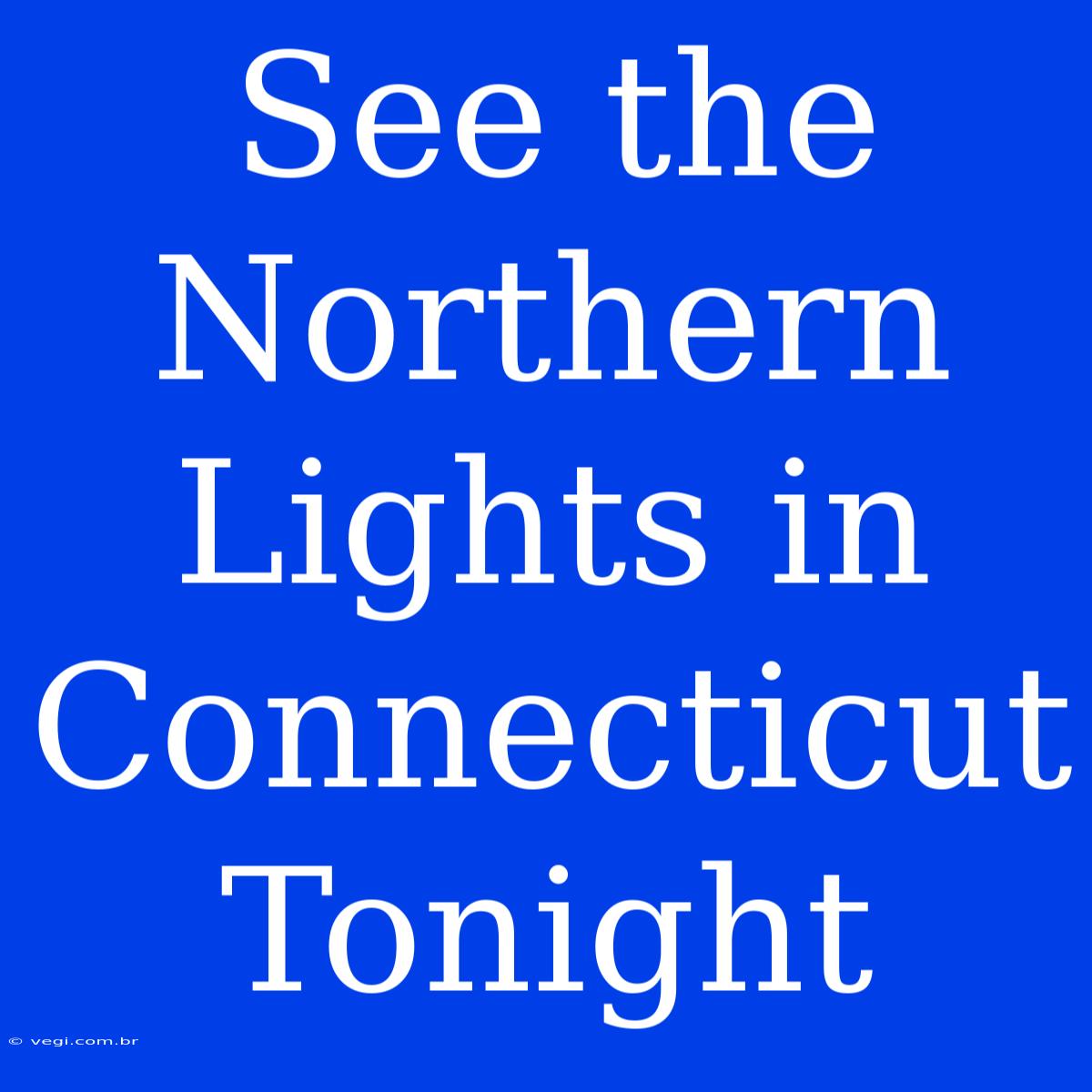 See The Northern Lights In Connecticut Tonight 