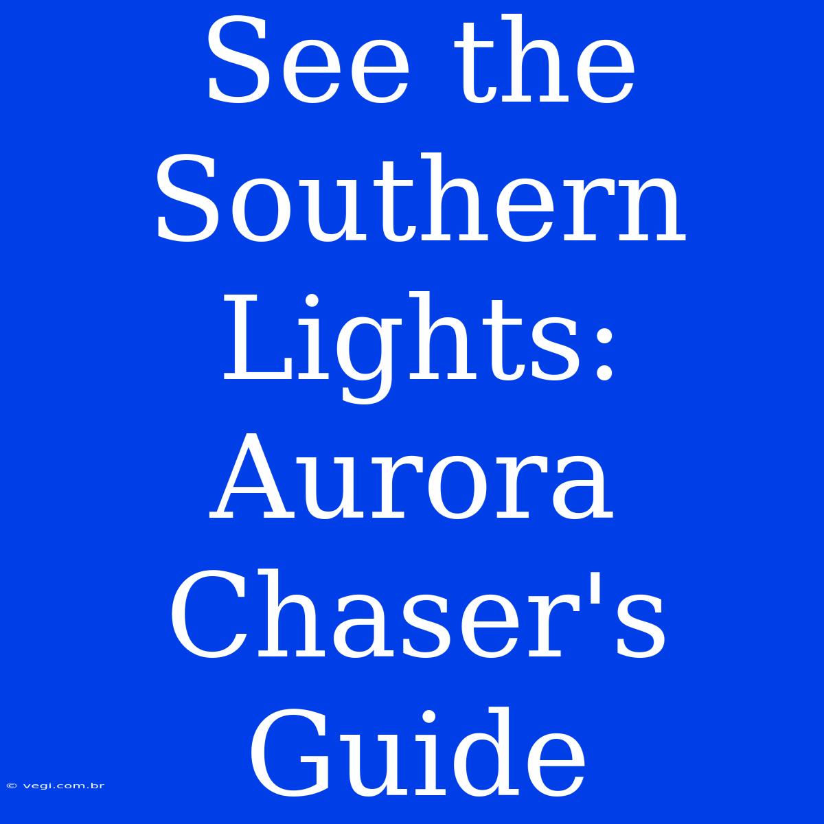 See The Southern Lights: Aurora Chaser's Guide