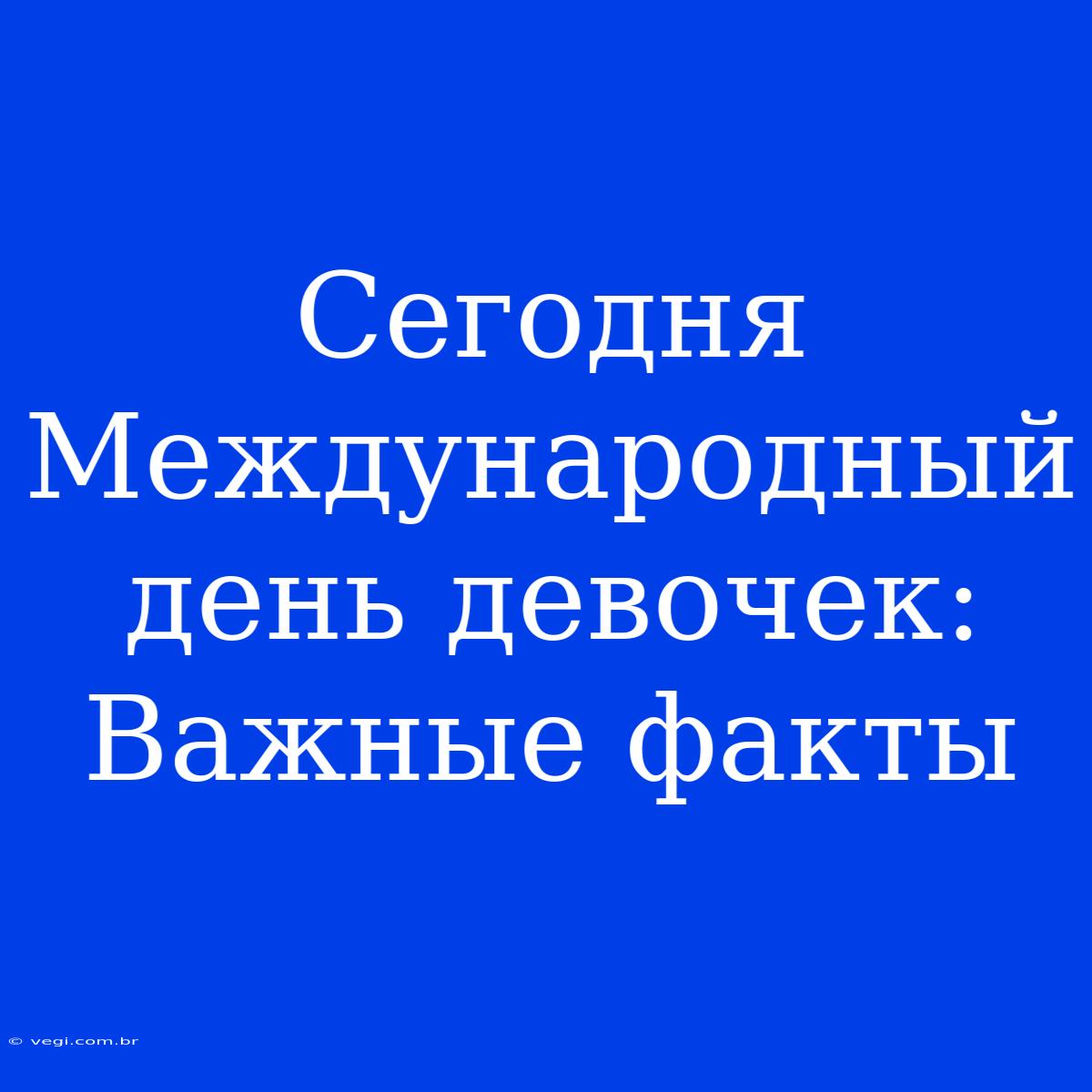 Сегодня Международный День Девочек: Важные Факты