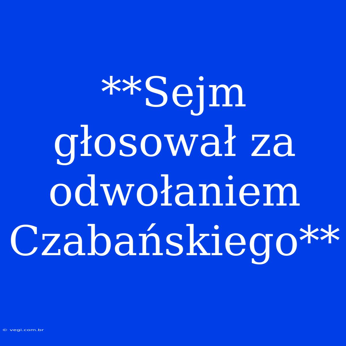 **Sejm Głosował Za Odwołaniem Czabańskiego**