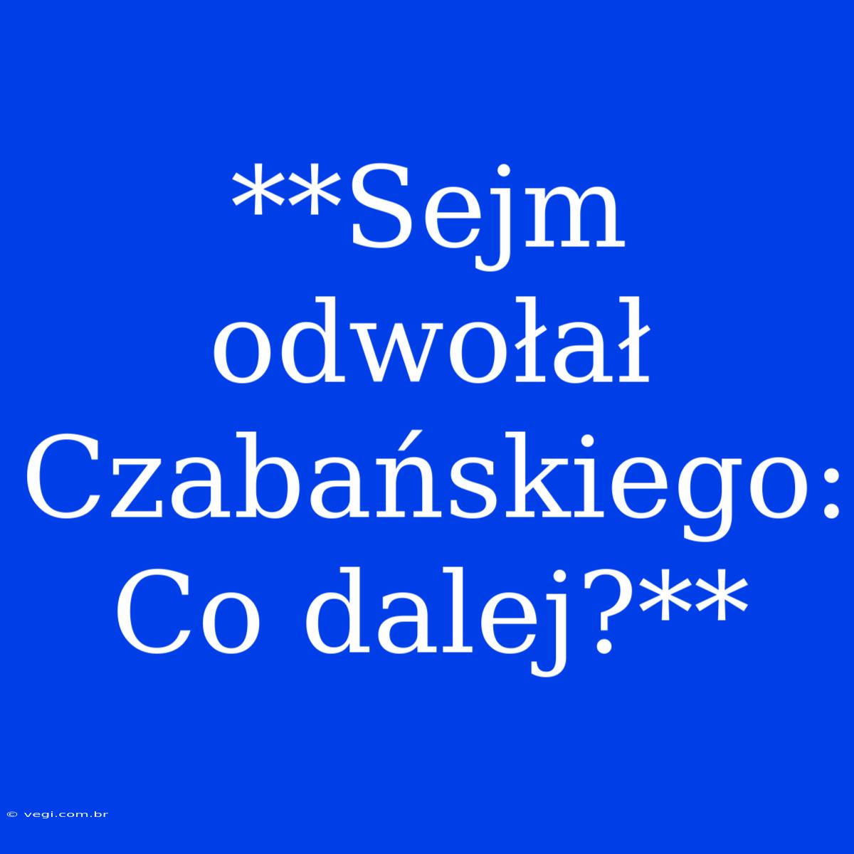 **Sejm Odwołał Czabańskiego: Co Dalej?**