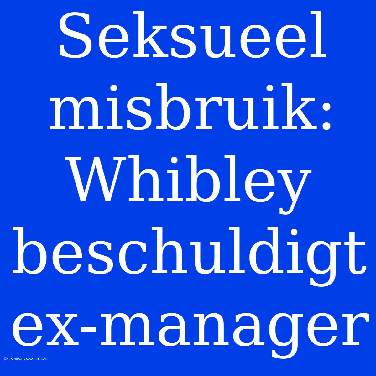 Seksueel Misbruik: Whibley Beschuldigt Ex-manager 