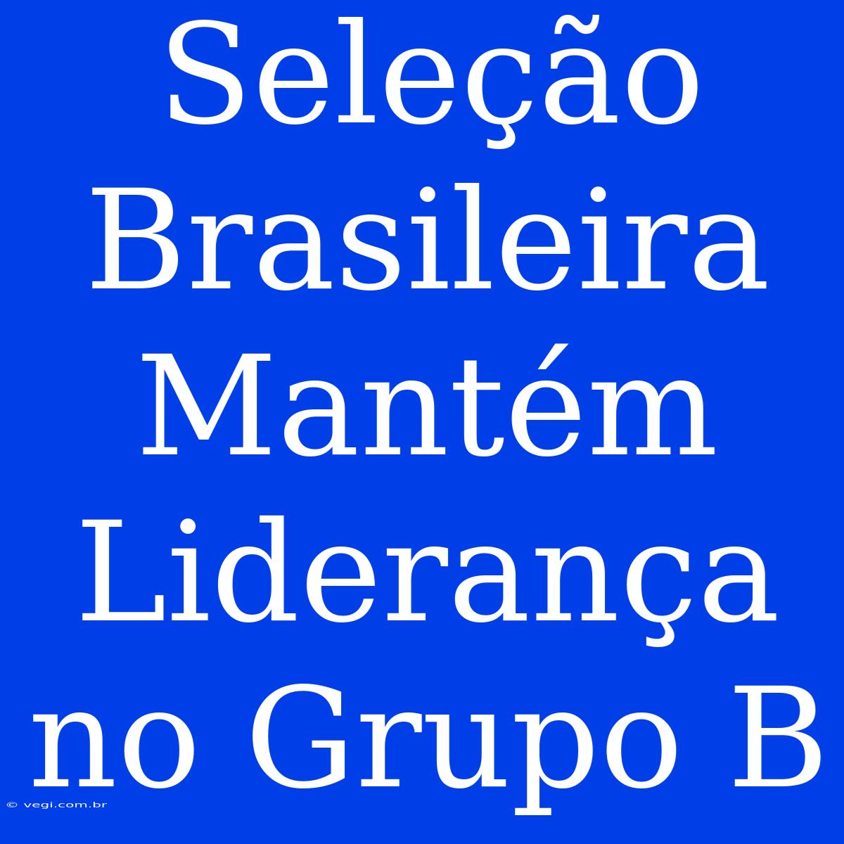 Seleção Brasileira Mantém Liderança No Grupo B