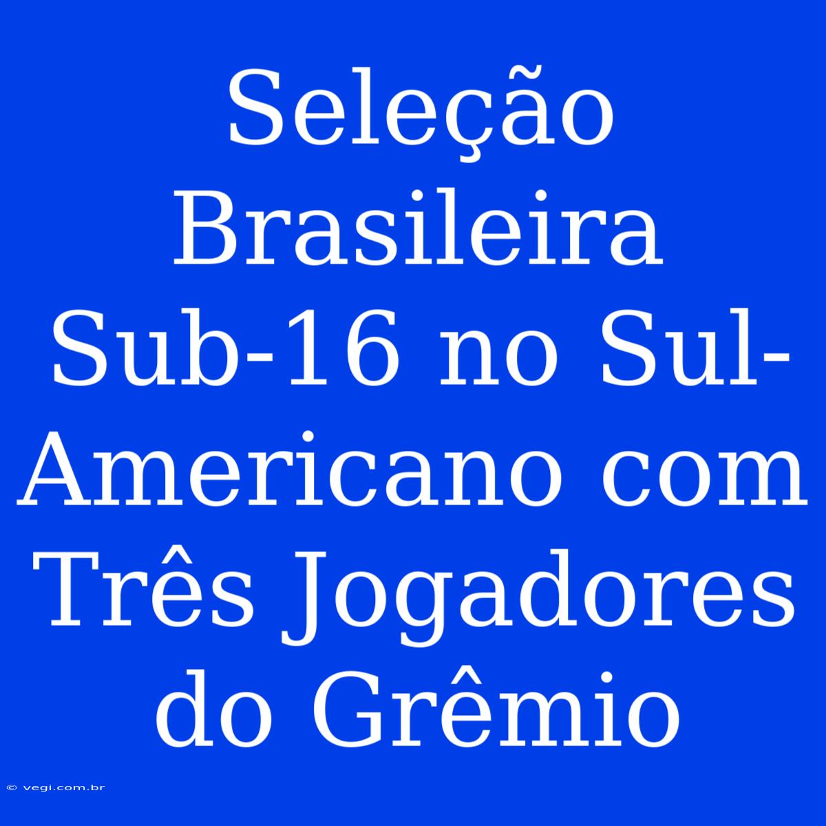 Seleção Brasileira Sub-16 No Sul-Americano Com Três Jogadores Do Grêmio