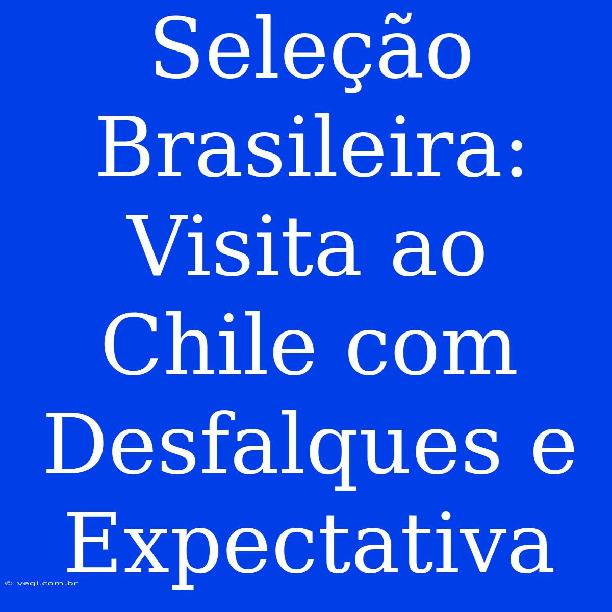 Seleção Brasileira: Visita Ao Chile Com Desfalques E Expectativa 