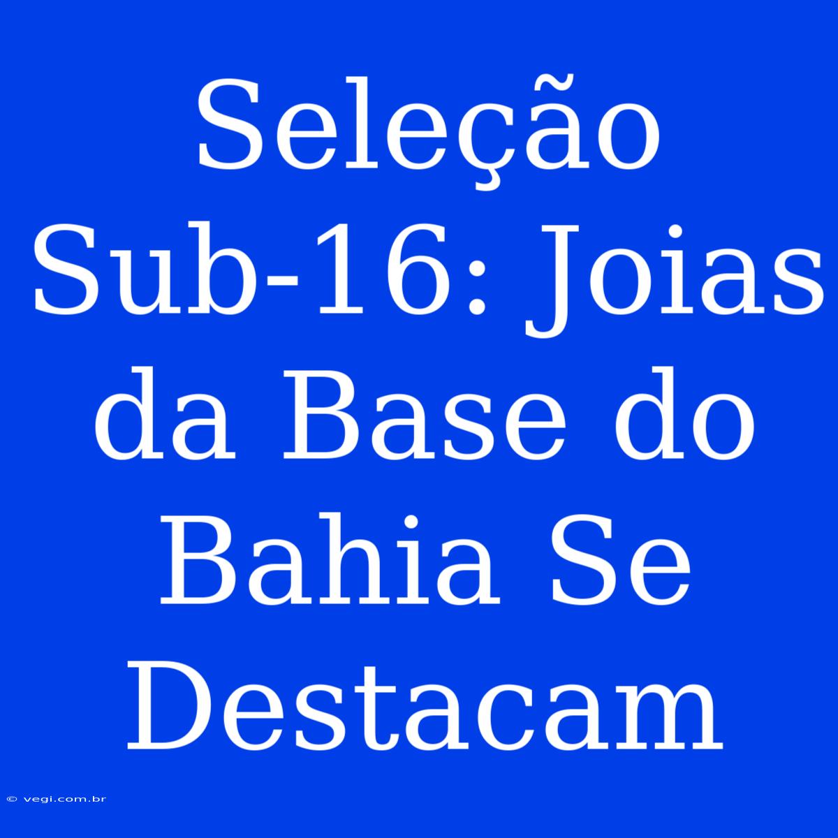 Seleção Sub-16: Joias Da Base Do Bahia Se Destacam