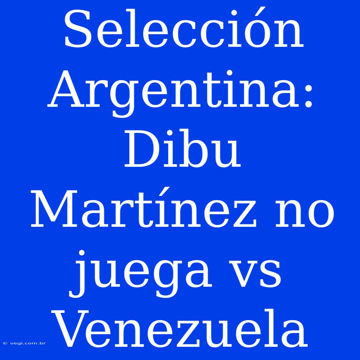 Selección Argentina: Dibu Martínez No Juega Vs Venezuela