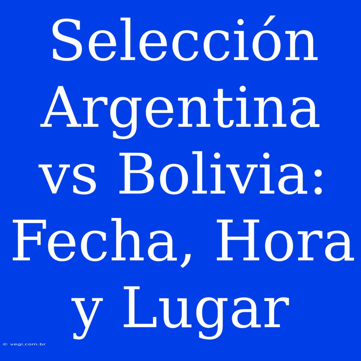 Selección Argentina Vs Bolivia: Fecha, Hora Y Lugar