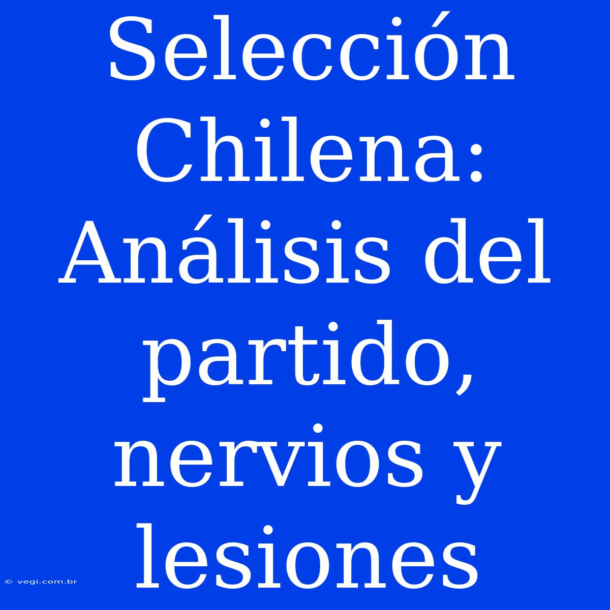 Selección Chilena: Análisis Del Partido, Nervios Y Lesiones