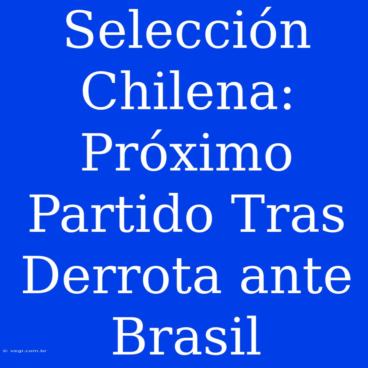 Selección Chilena: Próximo Partido Tras Derrota Ante Brasil