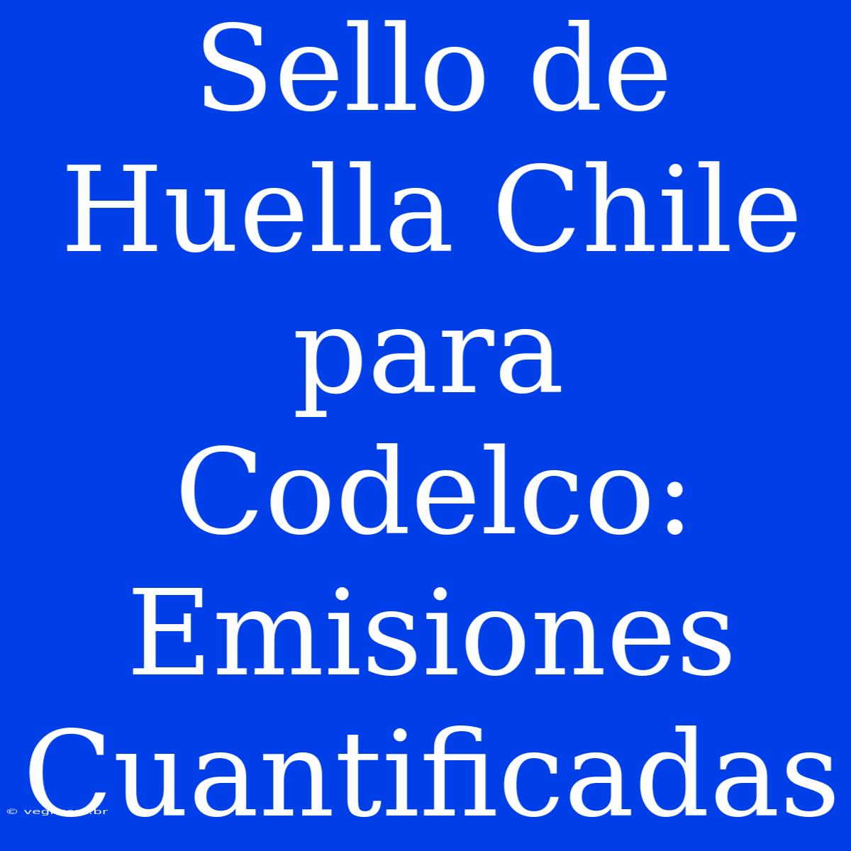 Sello De Huella Chile Para Codelco: Emisiones Cuantificadas