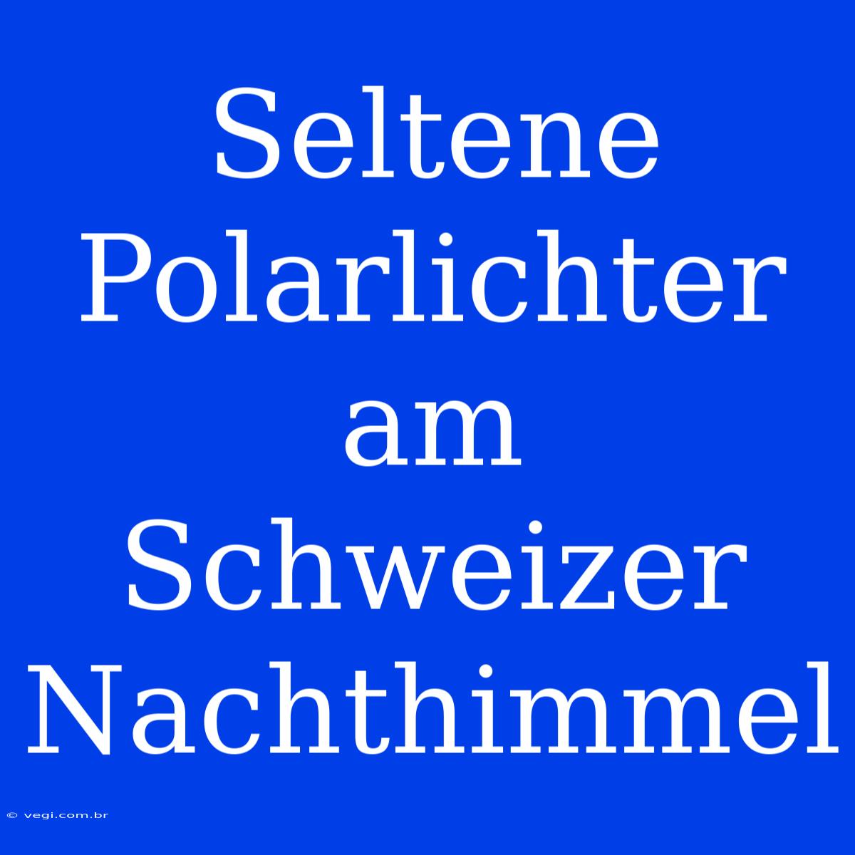 Seltene Polarlichter Am Schweizer Nachthimmel