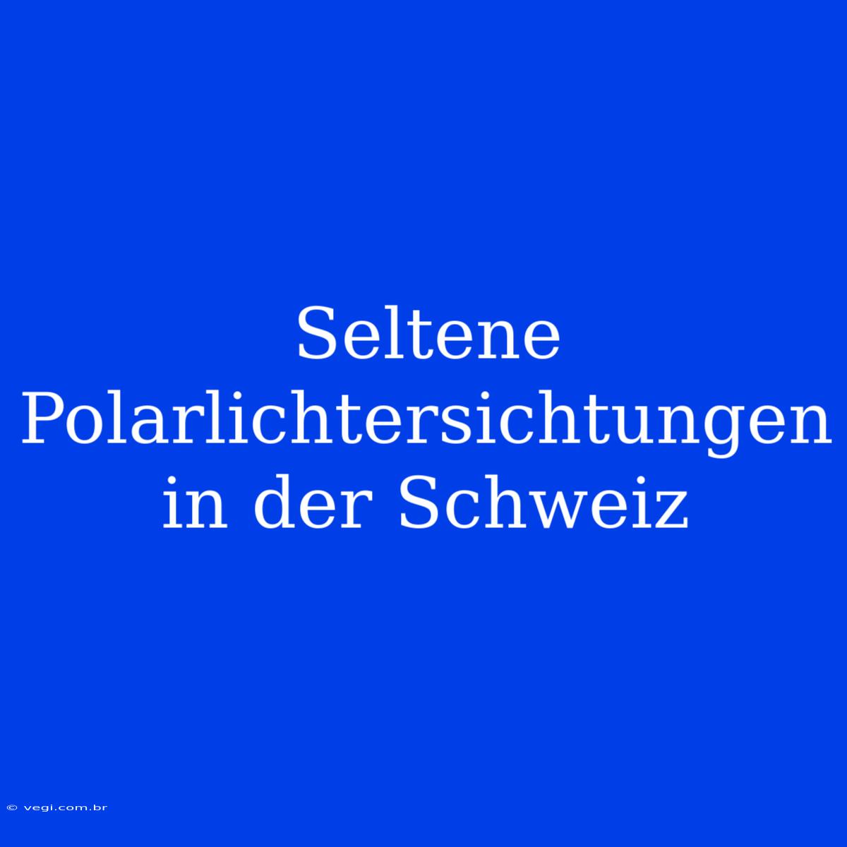 Seltene Polarlichtersichtungen In Der Schweiz