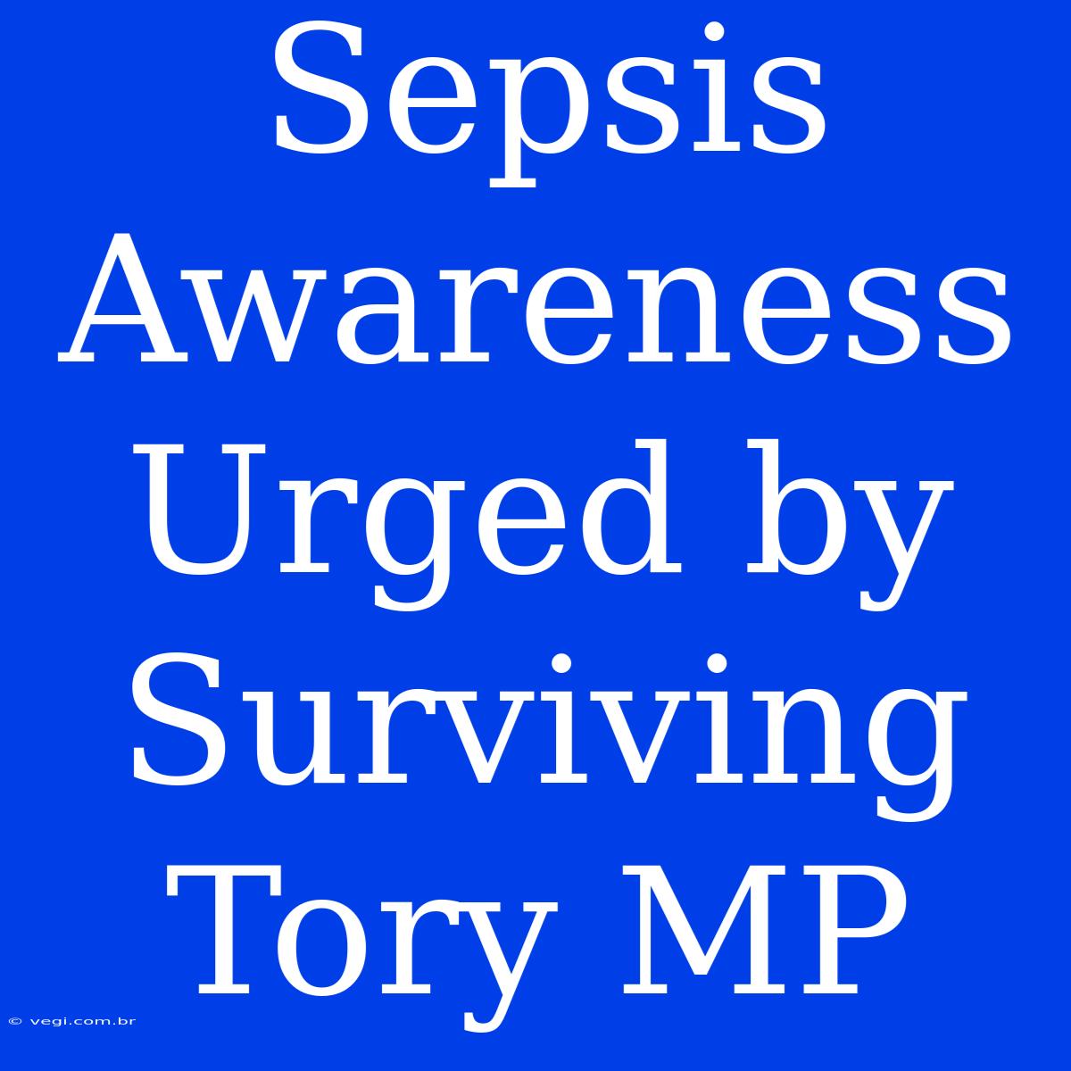 Sepsis Awareness Urged By Surviving Tory MP