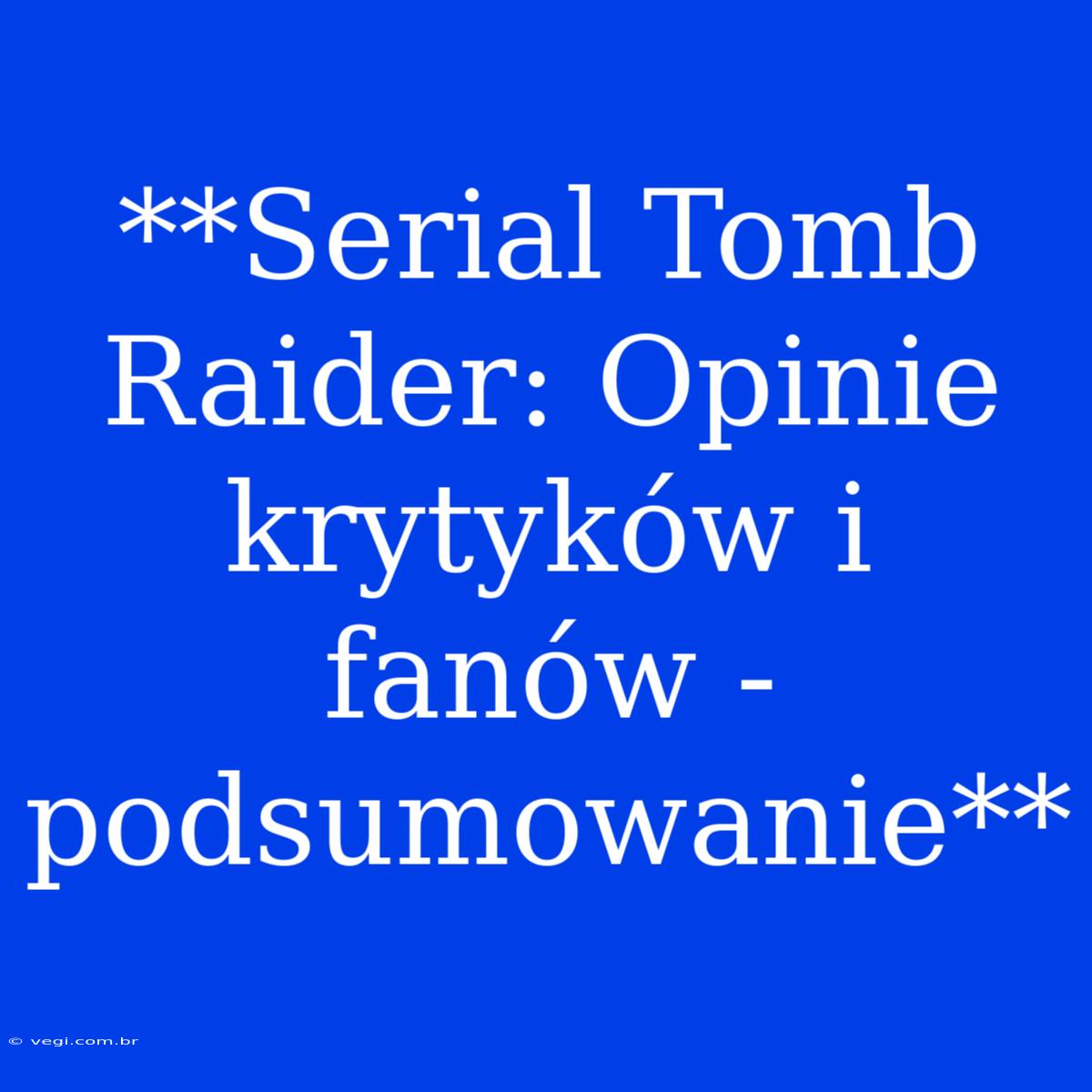 **Serial Tomb Raider: Opinie Krytyków I Fanów - Podsumowanie**