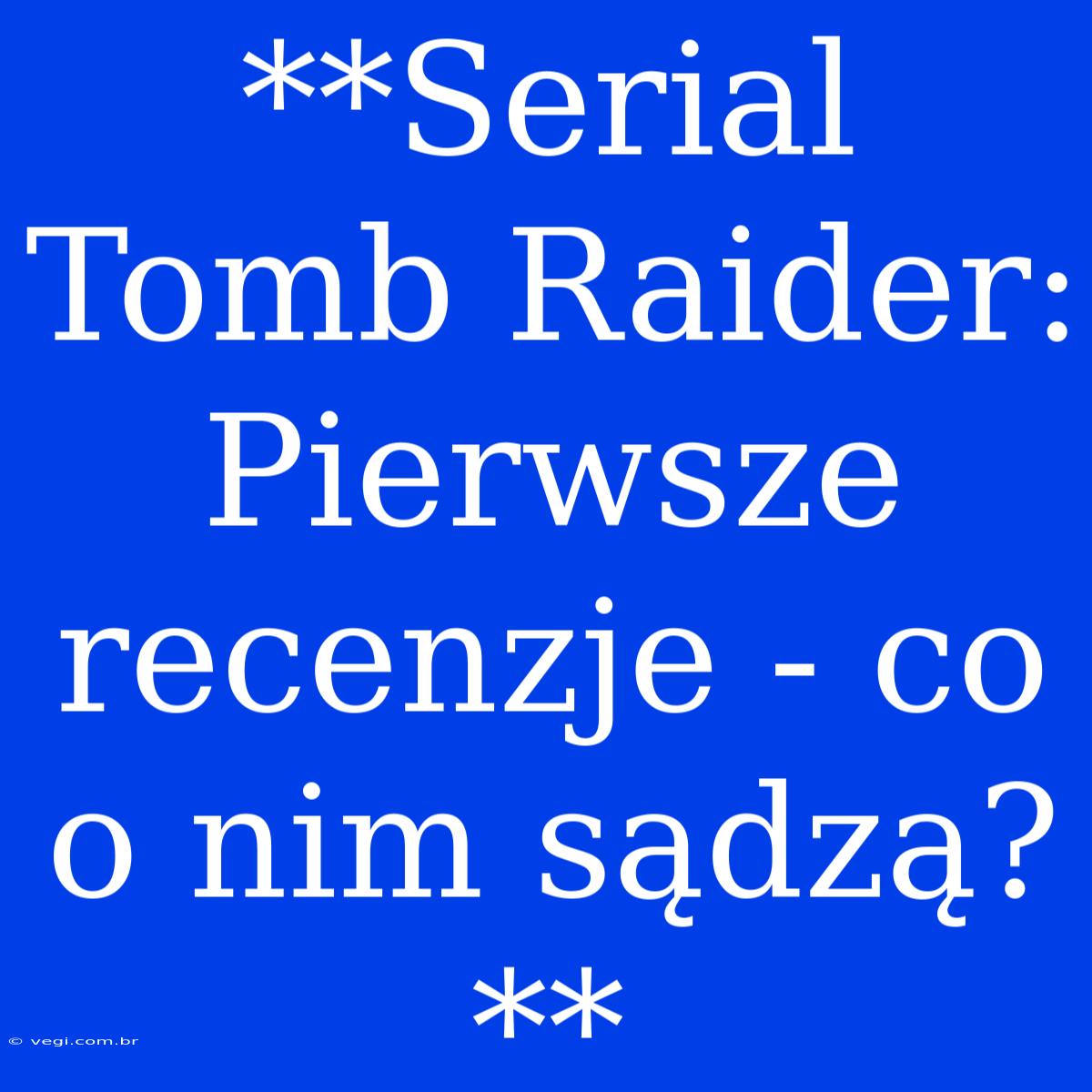 **Serial Tomb Raider: Pierwsze Recenzje - Co O Nim Sądzą?**