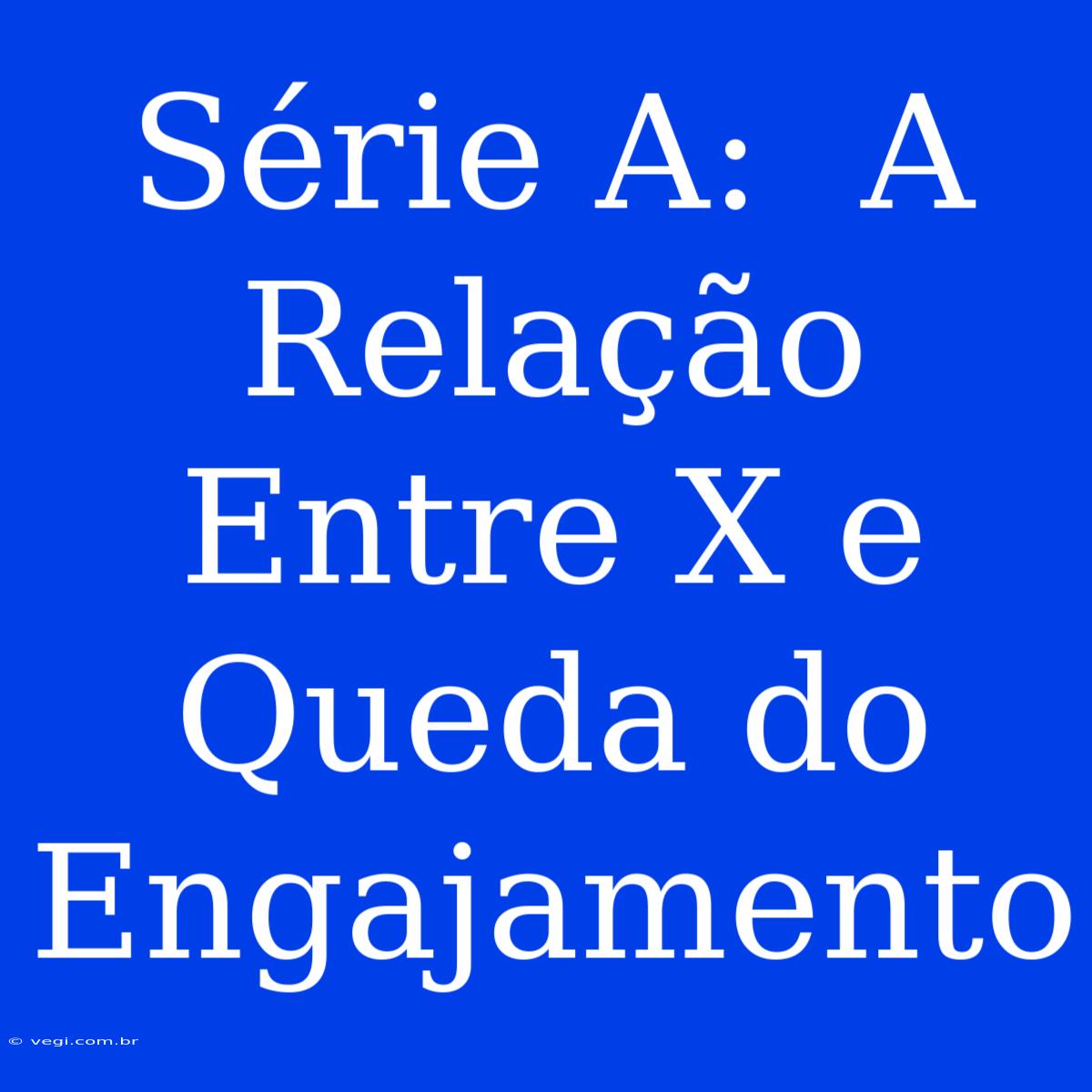 Série A:  A Relação Entre X E Queda Do Engajamento 