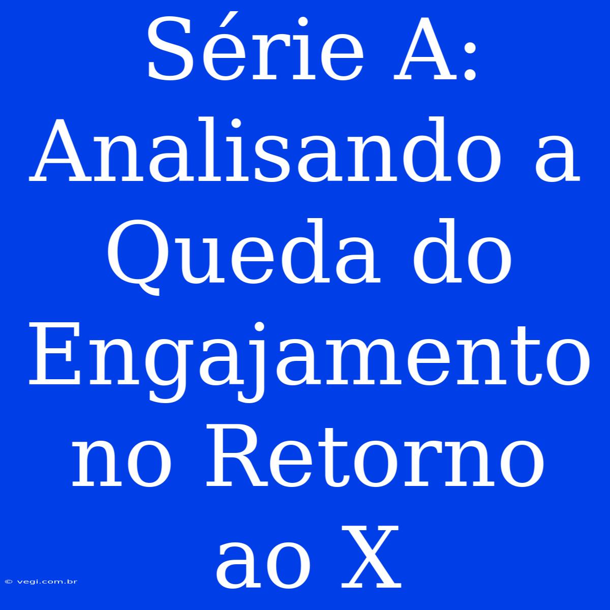 Série A: Analisando A Queda Do Engajamento No Retorno Ao X