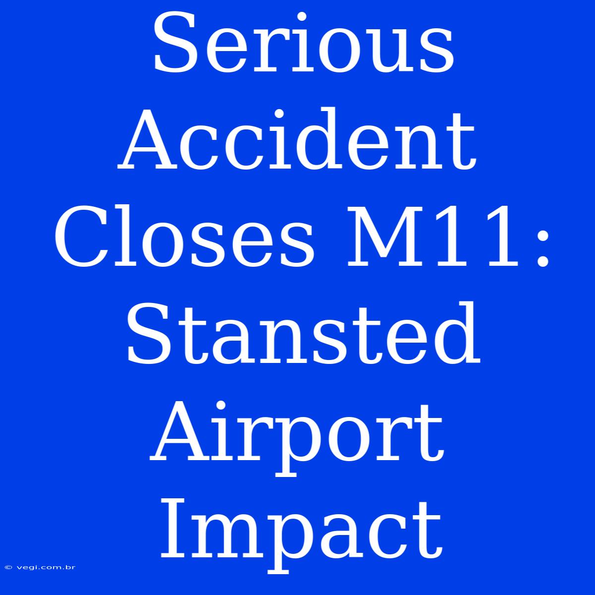 Serious Accident Closes M11: Stansted Airport Impact 