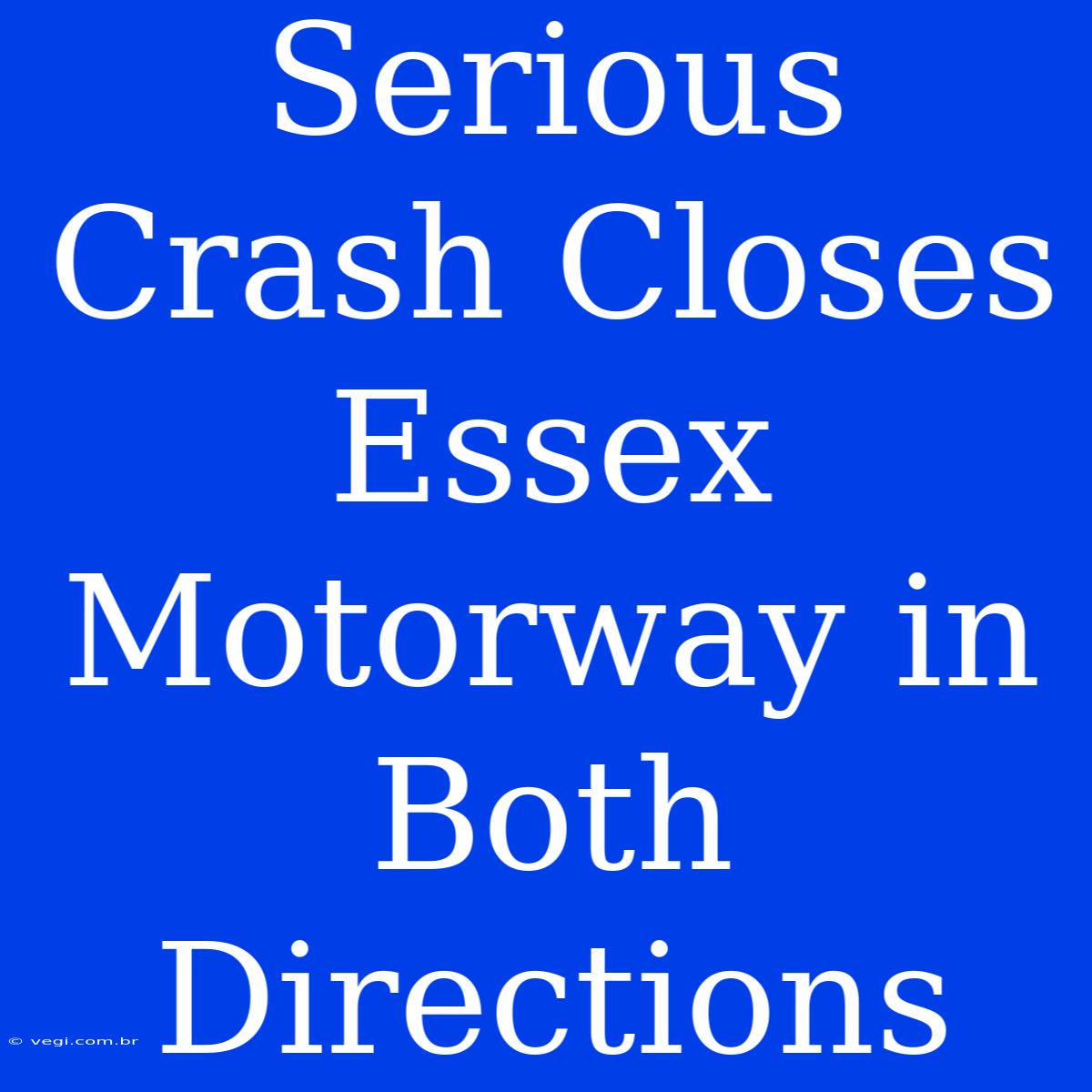 Serious Crash Closes Essex Motorway In Both Directions 