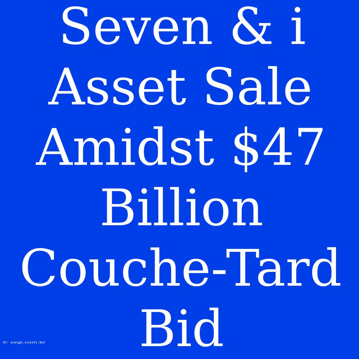 Seven & I Asset Sale Amidst $47 Billion Couche-Tard Bid