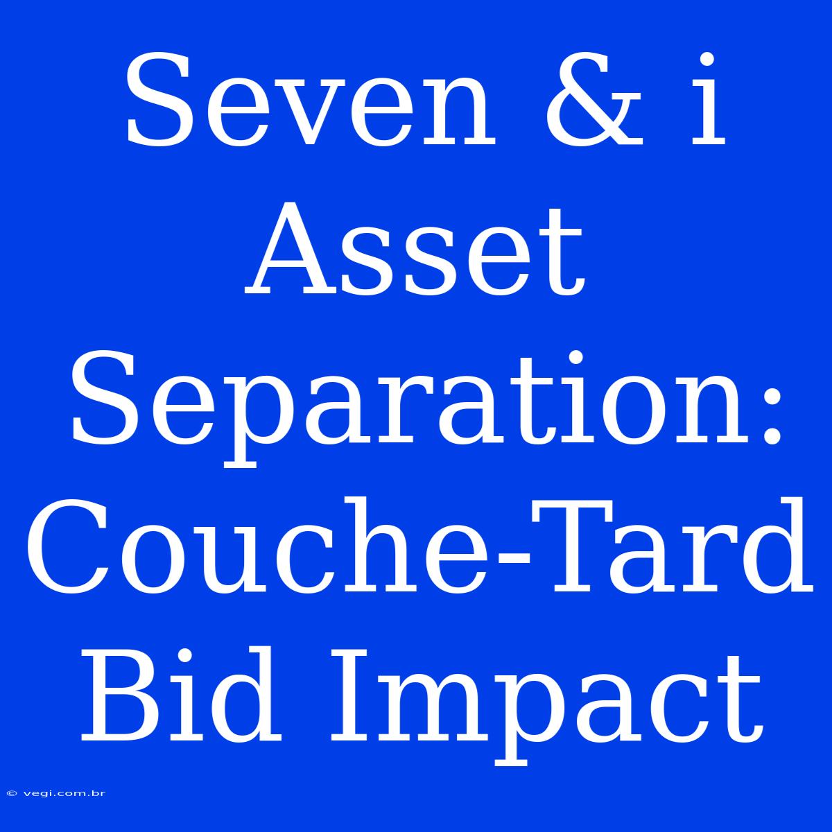 Seven & I Asset Separation: Couche-Tard Bid Impact