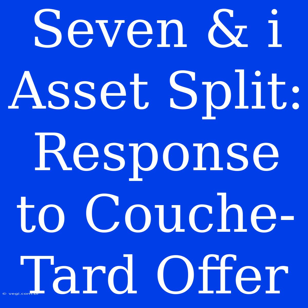 Seven & I Asset Split: Response To Couche-Tard Offer