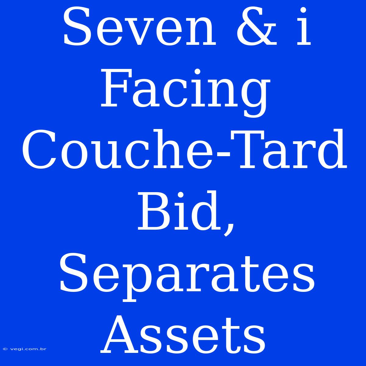 Seven & I Facing Couche-Tard Bid, Separates Assets 