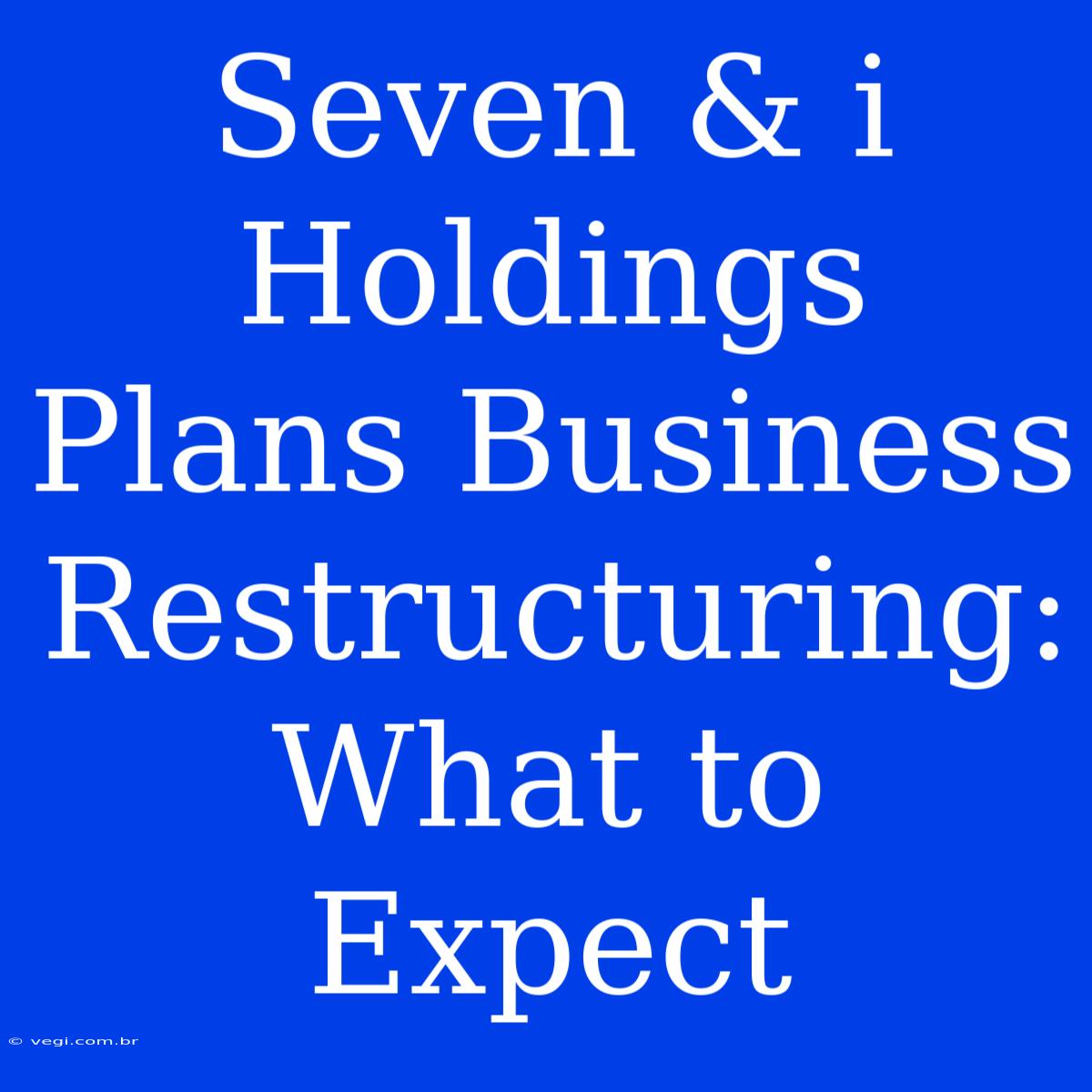 Seven & I Holdings Plans Business Restructuring: What To Expect 