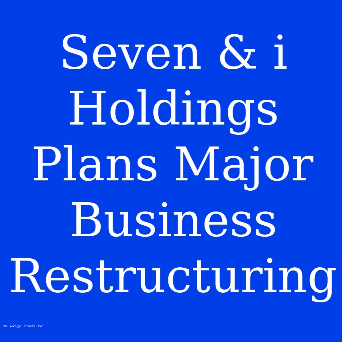 Seven & I Holdings Plans Major Business Restructuring