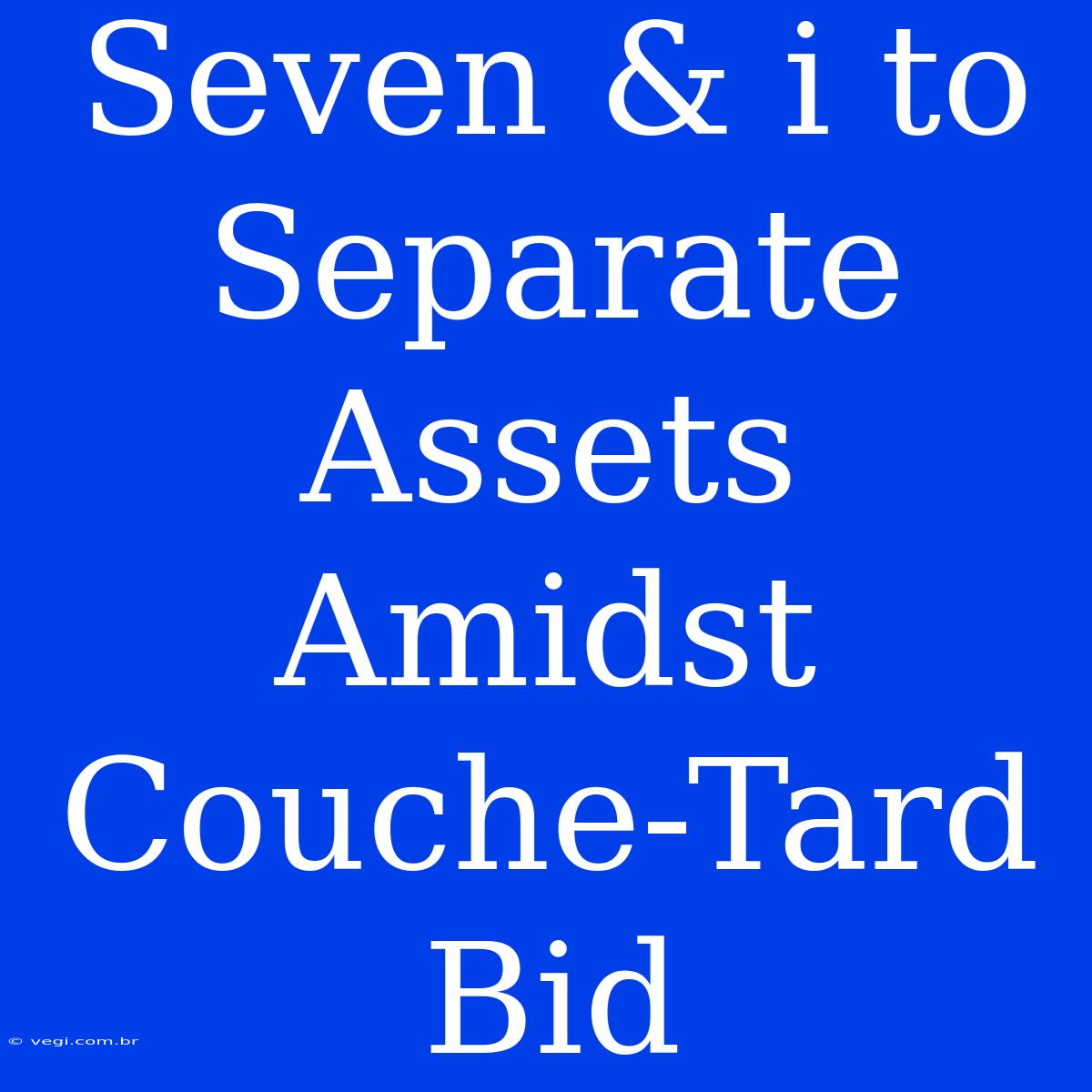 Seven & I To Separate Assets Amidst Couche-Tard Bid