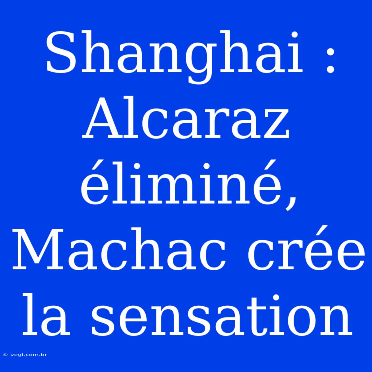 Shanghai : Alcaraz Éliminé, Machac Crée La Sensation