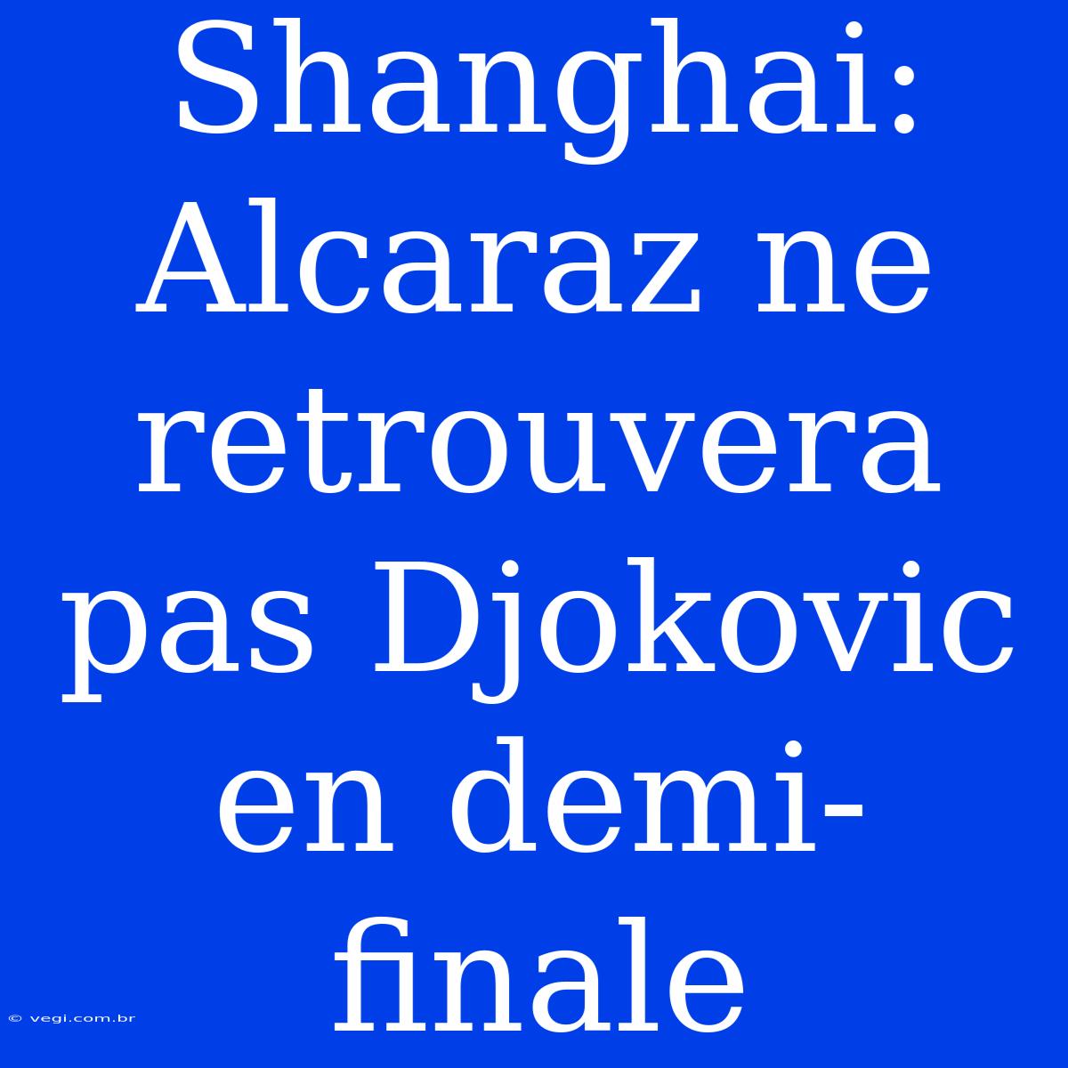 Shanghai: Alcaraz Ne Retrouvera Pas Djokovic En Demi-finale