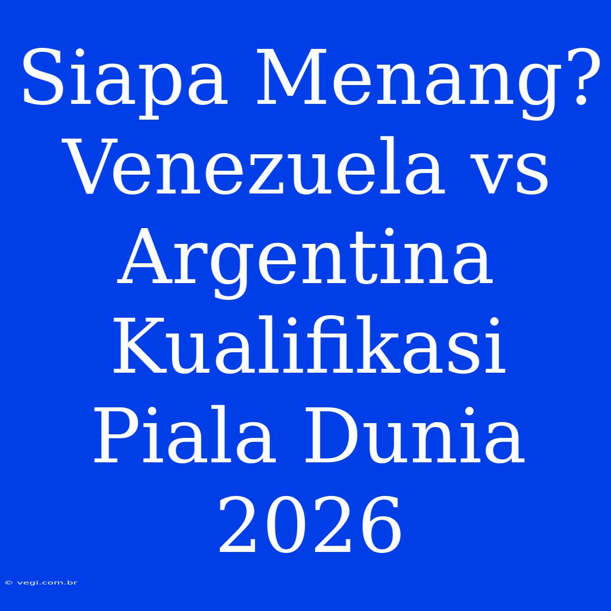 Siapa Menang? Venezuela Vs Argentina Kualifikasi Piala Dunia 2026