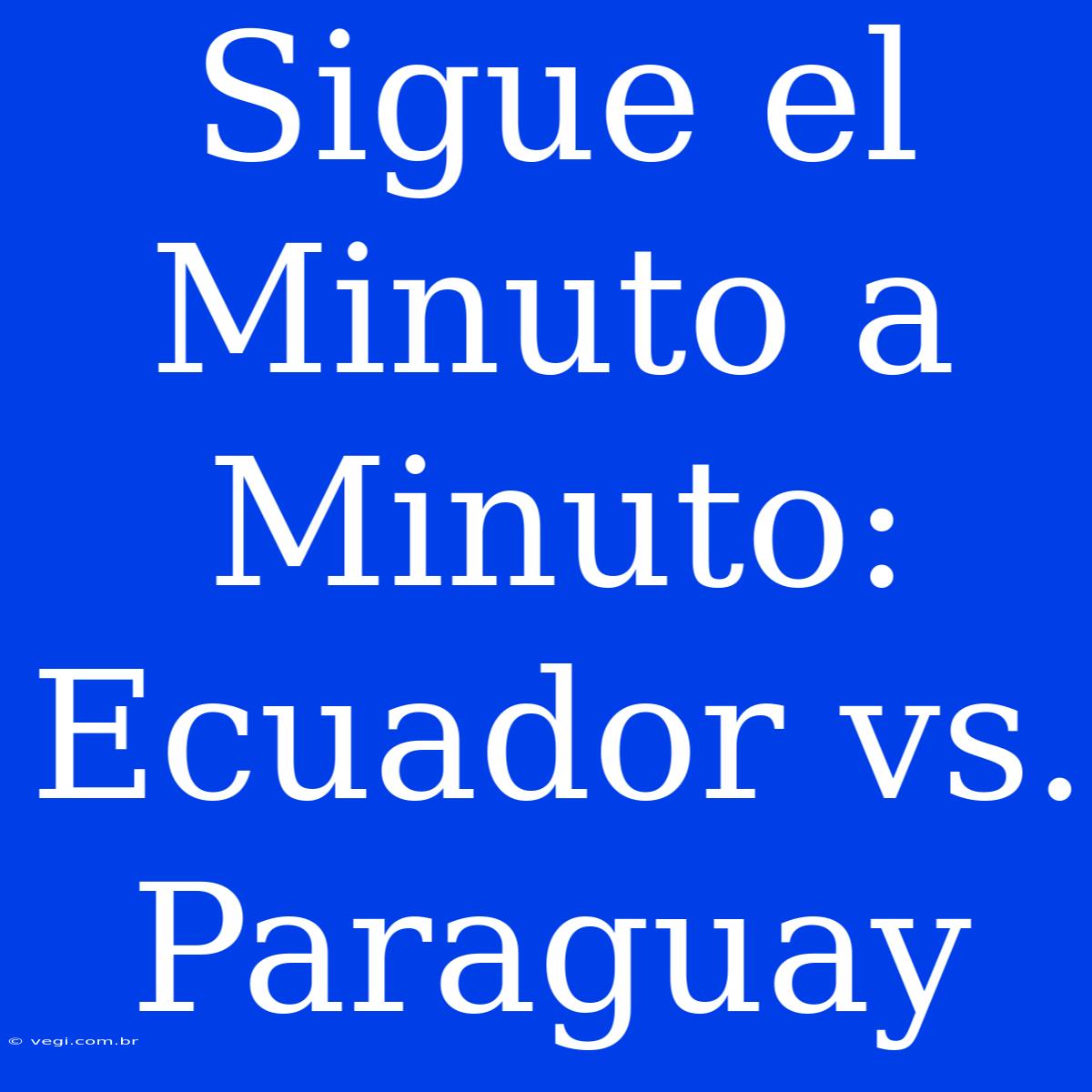 Sigue El Minuto A Minuto: Ecuador Vs. Paraguay