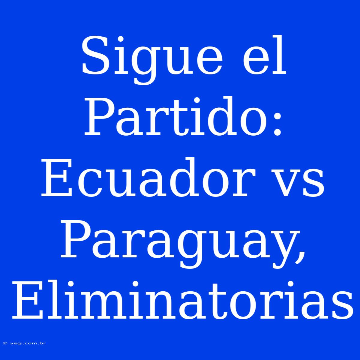 Sigue El Partido: Ecuador Vs Paraguay, Eliminatorias