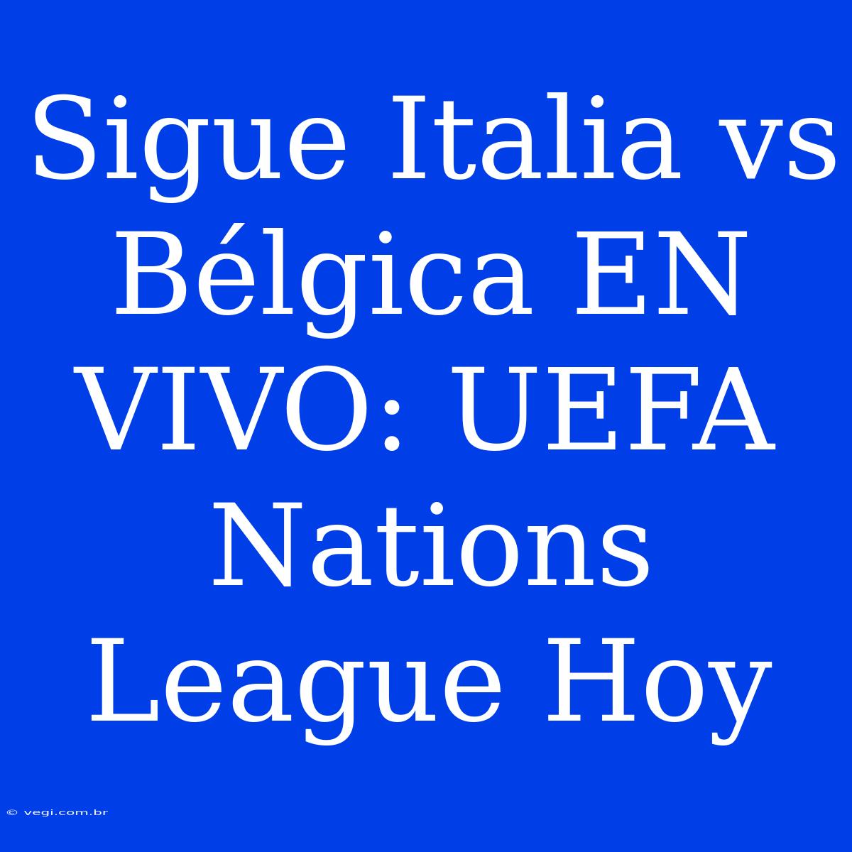 Sigue Italia Vs Bélgica EN VIVO: UEFA Nations League Hoy 